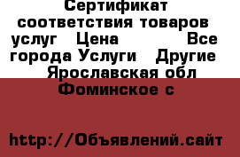 Сертификат соответствия товаров, услуг › Цена ­ 4 000 - Все города Услуги » Другие   . Ярославская обл.,Фоминское с.